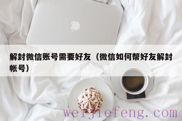 解封微信账号需要好友（微信如何帮好友解封帐号）