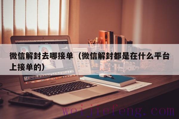 微信解封去哪接单（微信解封都是在什么平台上接单的）