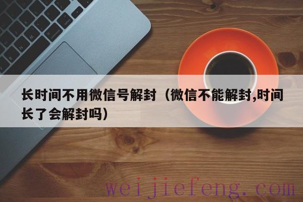 长时间不用微信号解封（微信不能解封,时间长了会解封吗）