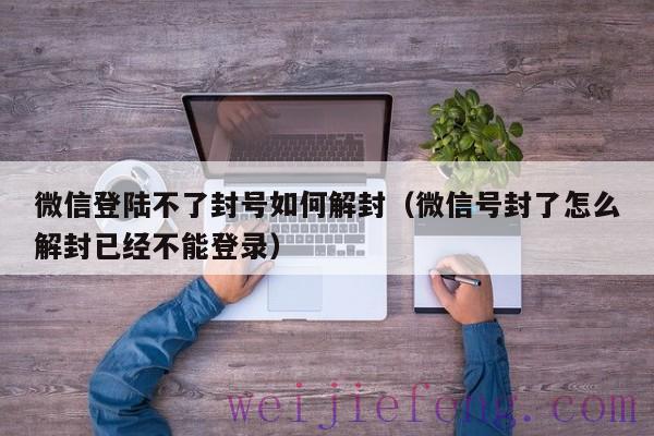 微信登陆不了封号如何解封（微信号封了怎么解封已经不能登录）