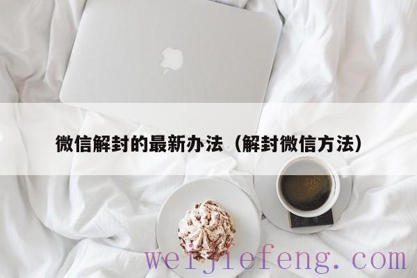 微信解封的最新办法（解封微信方法）