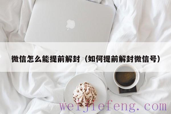 微信怎么能提前解封（如何提前解封微信号）