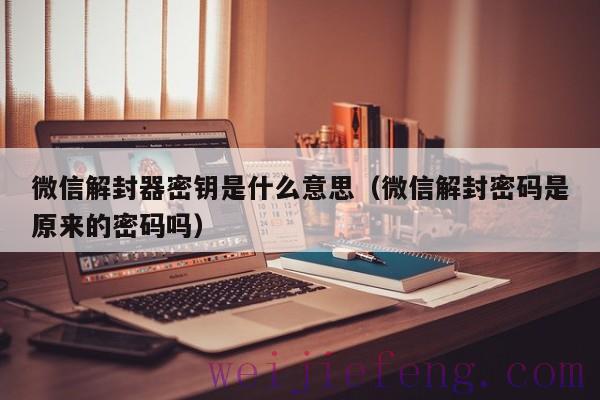 微信解封器密钥是什么意思（微信解封密码是原来的密码吗）