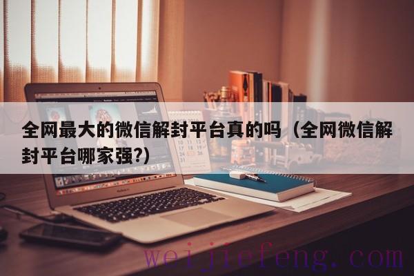 全网最大的微信解封平台真的吗（全网微信解封平台哪家强?）