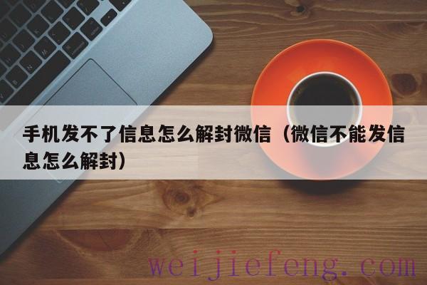 手机发不了信息怎么解封微信（微信不能发信息怎么解封）