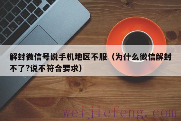 解封微信号说手机地区不服（为什么微信解封不了?说不符合要求）