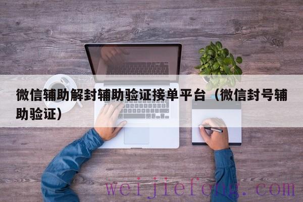 微信辅助解封辅助验证接单平台（微信封号辅助验证）