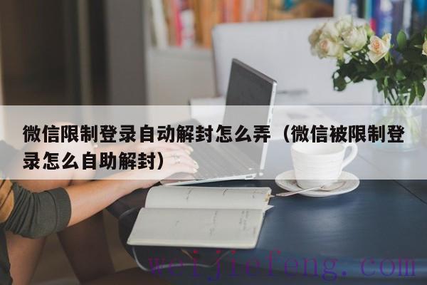 微信限制登录自动解封怎么弄（微信被限制登录怎么自助解封）