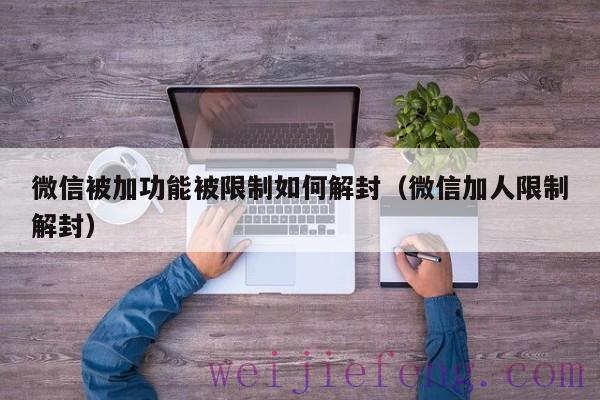 微信被加功能被限制如何解封（微信加人限制解封）