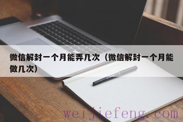 微信解封一个月能弄几次（微信解封一个月能做几次）