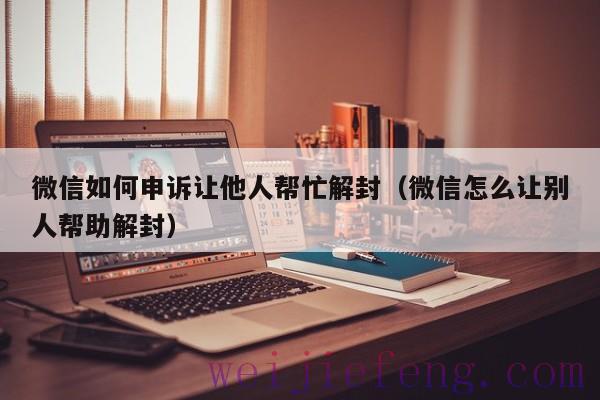微信如何申诉让他人帮忙解封（微信怎么让别人帮助解封）