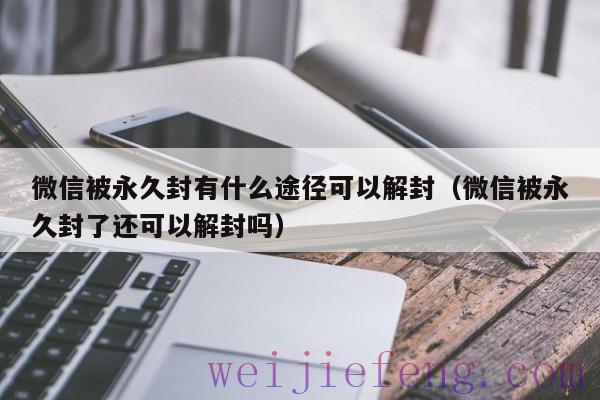 微信被永久封有什么途径可以解封（微信被永久封了还可以解封吗）