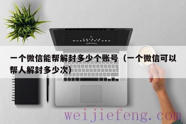 一个微信能帮解封多少个账号（一个微信可以帮人解封多少次）