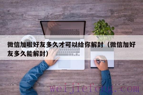 微信加啦好友多久才可以给你解封（微信加好友多久能解封）
