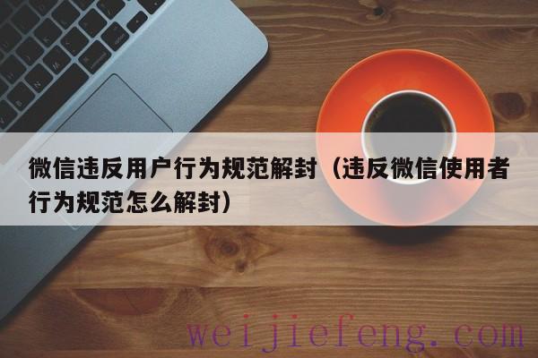 微信违反用户行为规范解封（违反微信使用者行为规范怎么解封）