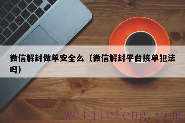 微信解封做单安全么（微信解封平台接单犯法吗）