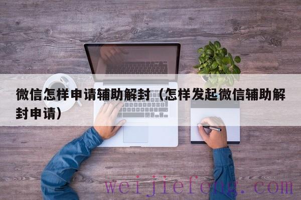 微信怎样申请辅助解封（怎样发起微信辅助解封申请）