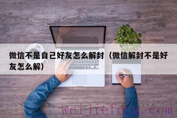 微信不是自己好友怎么解封（微信解封不是好友怎么解）