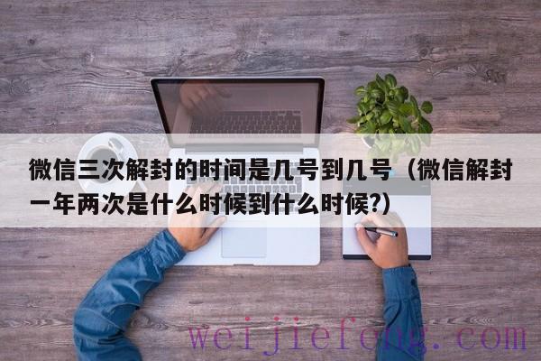 微信三次解封的时间是几号到几号（微信解封一年两次是什么时候到什么时候?）