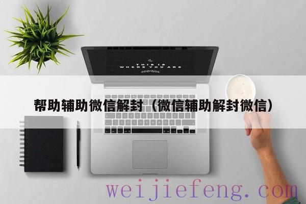 帮助辅助微信解封（微信辅助解封微信）