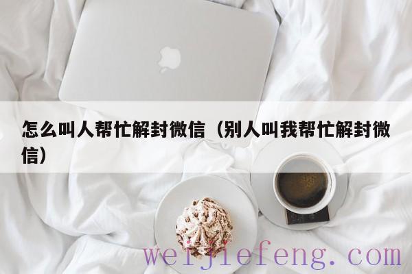 怎么叫人帮忙解封微信（别人叫我帮忙解封微信）