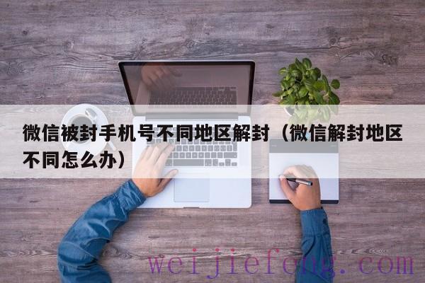 微信被封手机号不同地区解封（微信解封地区不同怎么办）