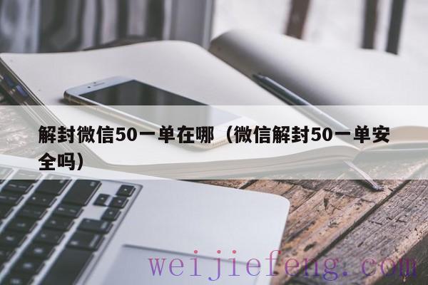 解封微信50一单在哪（微信解封50一单安全吗）