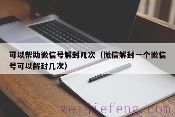 可以帮助微信号解封几次（微信解封一个微信号可以解封几次）