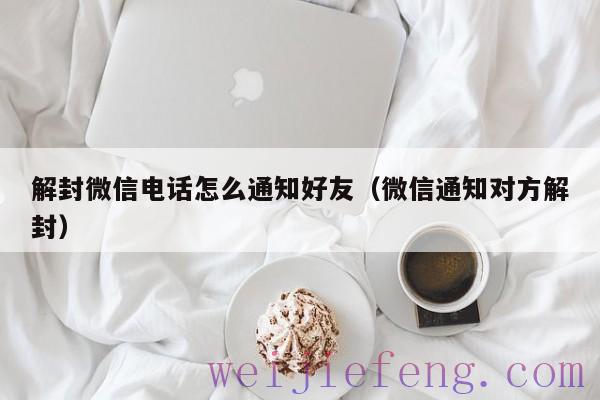 解封微信电话怎么通知好友（微信通知对方解封）