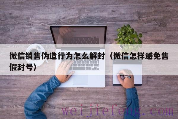微信销售伪造行为怎么解封（微信怎样避免售假封号）