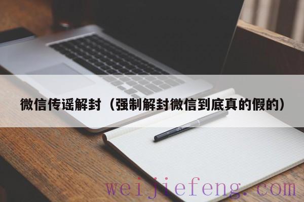 微信传谣解封（强制解封微信到底真的假的）