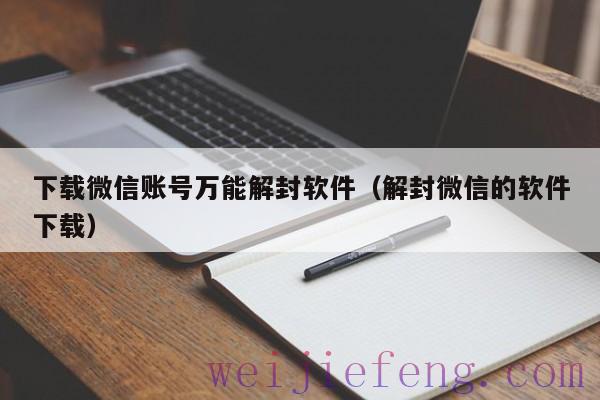 下载微信账号万能解封软件（解封微信的软件下载）