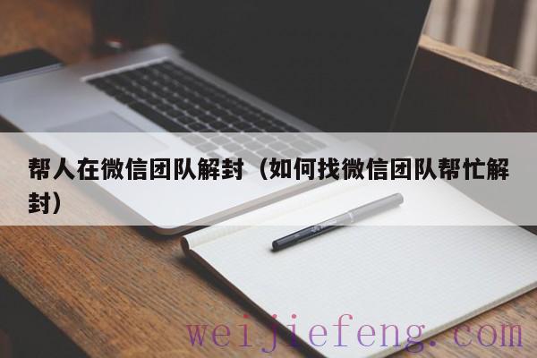 帮人在微信团队解封（如何找微信团队帮忙解封）