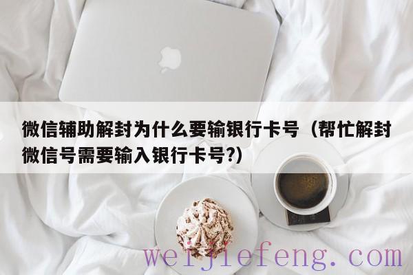 微信辅助解封为什么要输银行卡号（帮忙解封微信号需要输入银行卡号?）