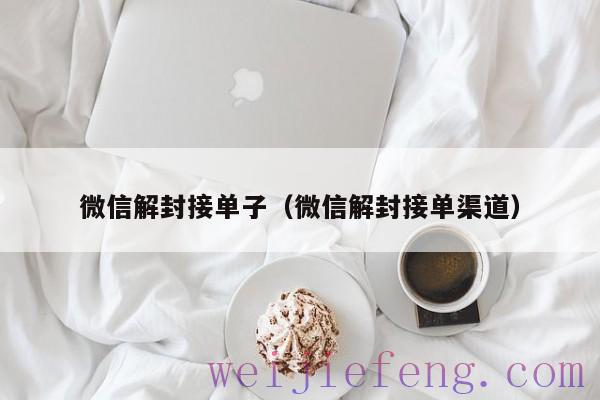 微信解封接单子（微信解封接单渠道）