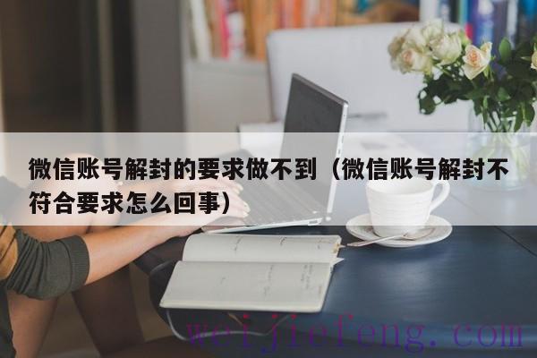 微信账号解封的要求做不到（微信账号解封不符合要求怎么回事）