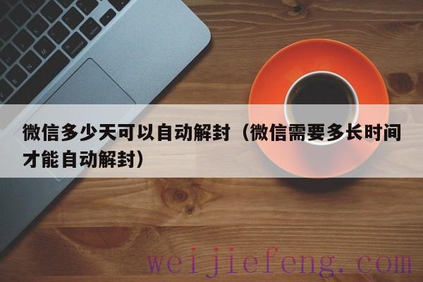 微信多少天可以自动解封（微信需要多长时间才能自动解封）
