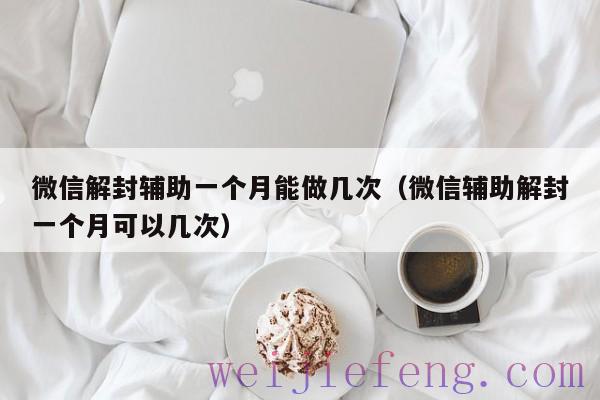 微信解封辅助一个月能做几次（微信辅助解封一个月可以几次）