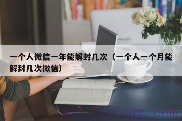 一个人微信一年能解封几次（一个人一个月能解封几次微信）