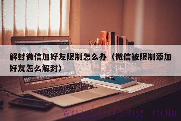 解封微信加好友限制怎么办（微信被限制添加好友怎么解封）