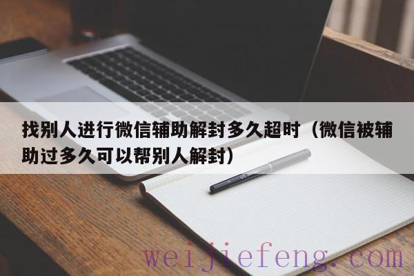 找别人进行微信辅助解封多久超时（微信被辅助过多久可以帮别人解封）