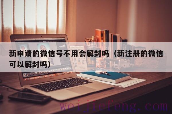 新申请的微信号不用会解封吗（新注册的微信可以解封吗）