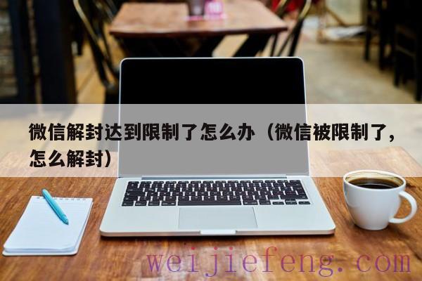 微信解封达到限制了怎么办（微信被限制了,怎么解封）