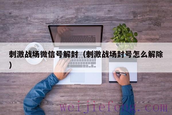 刺激战场微信号解封（刺激战场封号怎么解除）