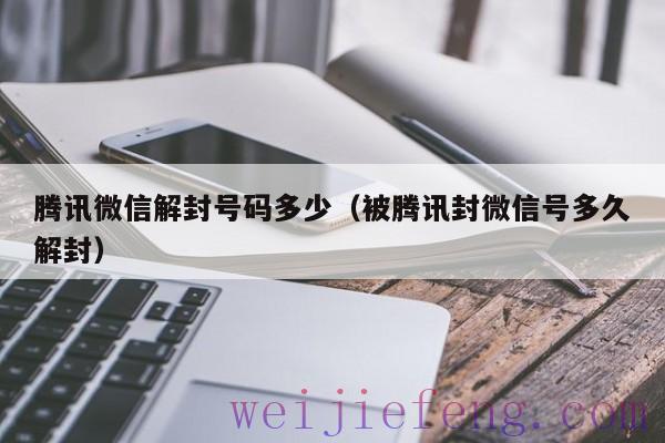 腾讯微信解封号码多少（被腾讯封微信号多久解封）
