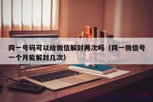 同一号码可以给微信解封两次吗（同一微信号一个月能解封几次）