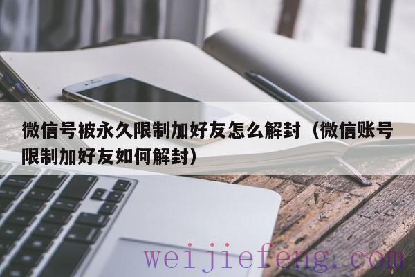 微信号被永久限制加好友怎么解封（微信账号限制加好友如何解封）