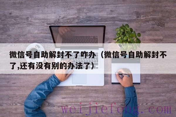 微信号自助解封不了咋办（微信号自助解封不了,还有没有别的办法了）