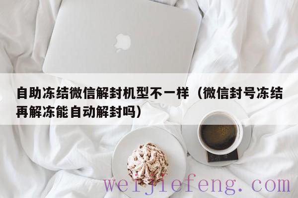 自助冻结微信解封机型不一样（微信封号冻结再解冻能自动解封吗）
