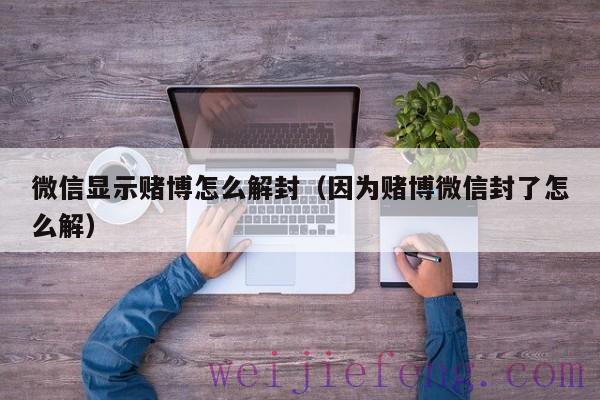 微信显示赌博怎么解封（因为赌博微信封了怎么解）